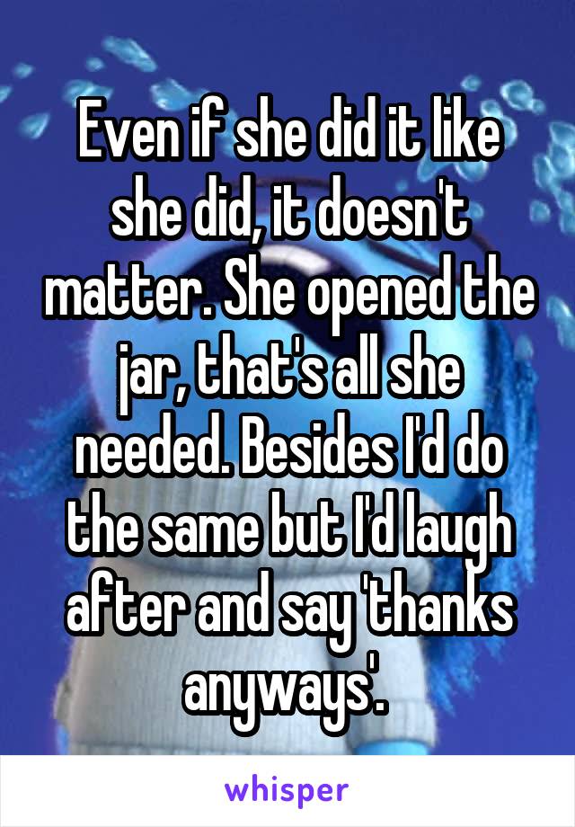 Even if she did it like she did, it doesn't matter. She opened the jar, that's all she needed. Besides I'd do the same but I'd laugh after and say 'thanks anyways'. 