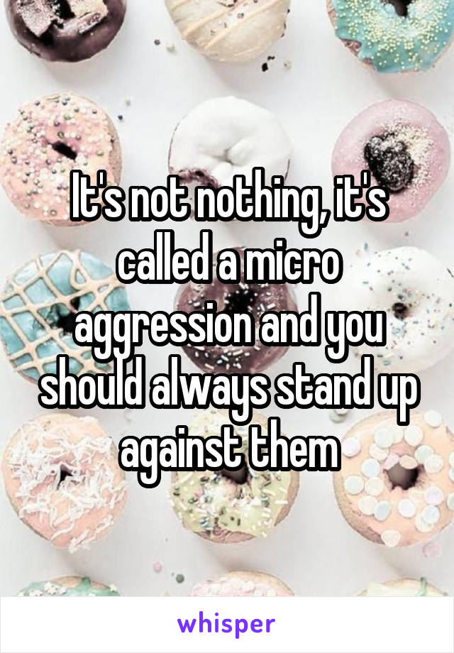 It's not nothing, it's called a micro aggression and you should always stand up against them