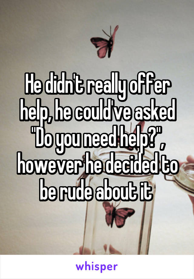 He didn't really offer help, he could've asked "Do you need help?", however he decided to be rude about it 