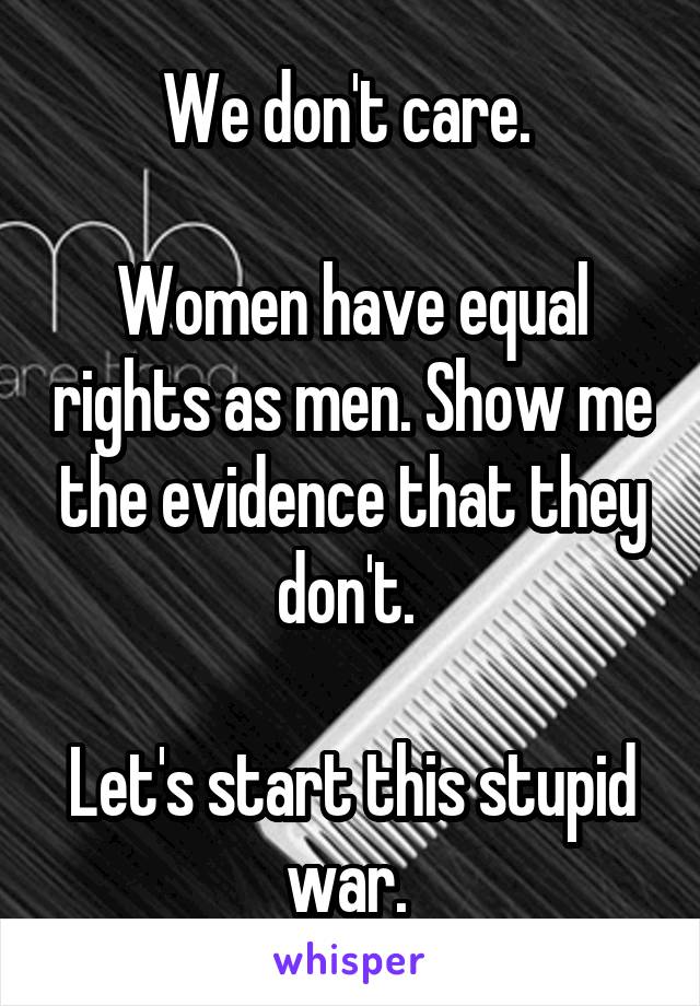 We don't care. 

Women have equal rights as men. Show me the evidence that they don't. 

Let's start this stupid war. 