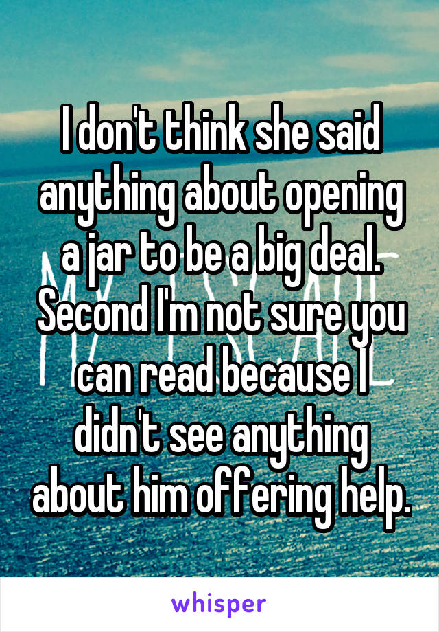 I don't think she said anything about opening a jar to be a big deal. Second I'm not sure you can read because I didn't see anything about him offering help.