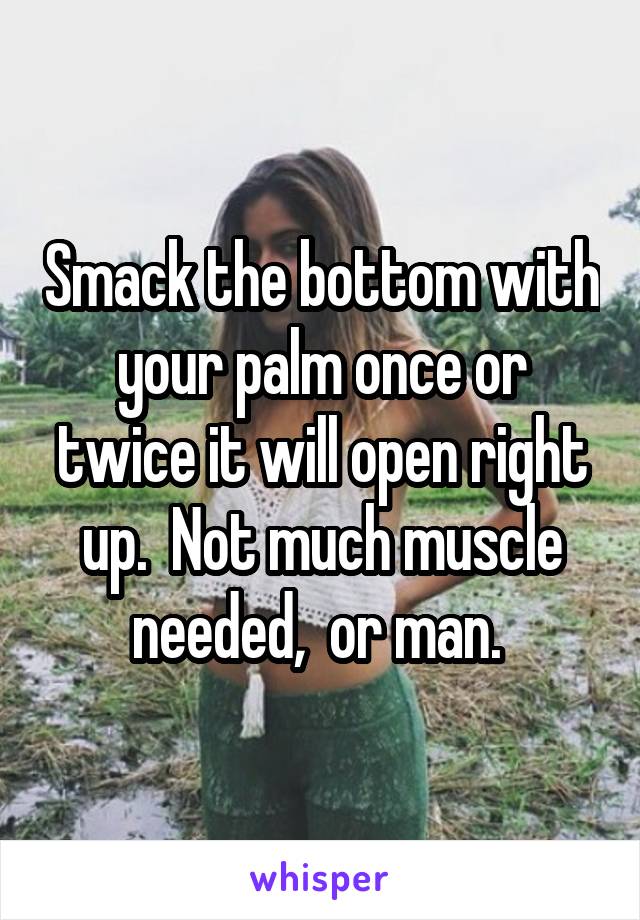 Smack the bottom with your palm once or twice it will open right up.  Not much muscle needed,  or man. 