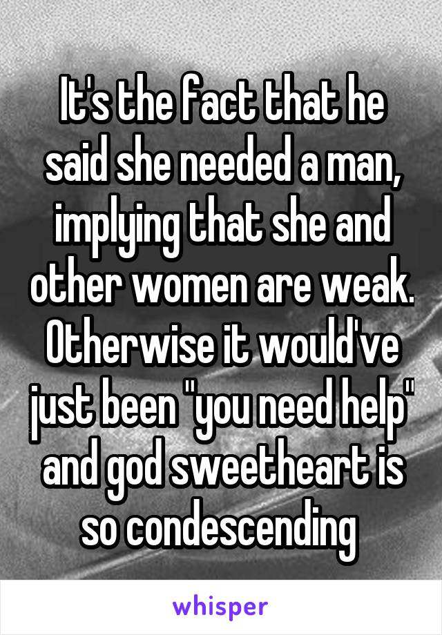 It's the fact that he said she needed a man, implying that she and other women are weak. Otherwise it would've just been "you need help" and god sweetheart is so condescending 