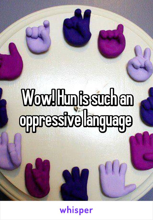 Wow! Hun is such an oppressive language 