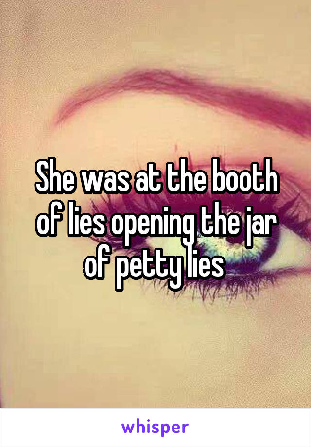 She was at the booth of lies opening the jar of petty lies 