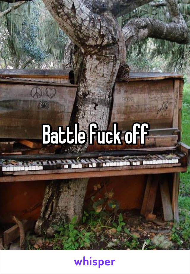 Battle fuck off