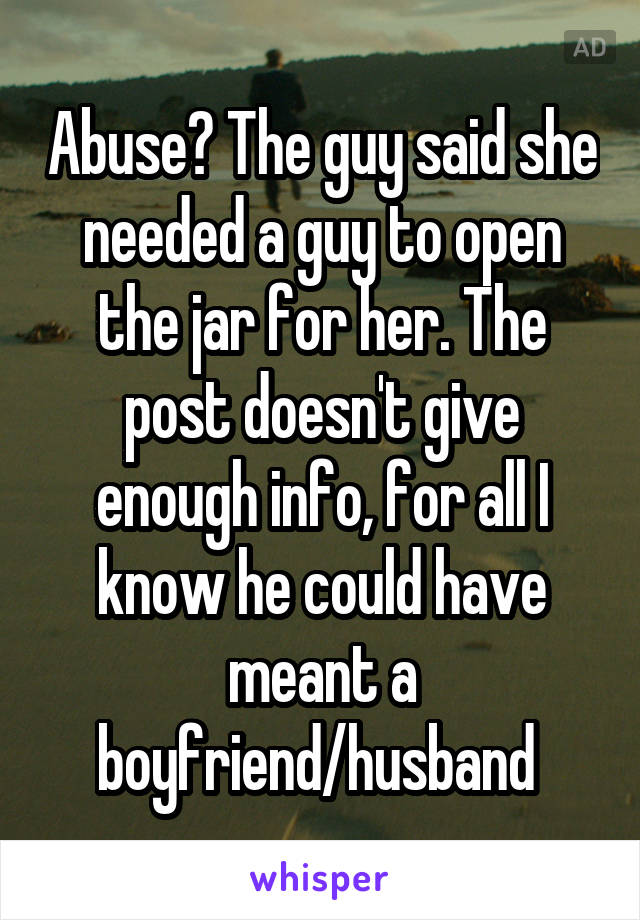 Abuse? The guy said she needed a guy to open the jar for her. The post doesn't give enough info, for all I know he could have meant a boyfriend/husband 