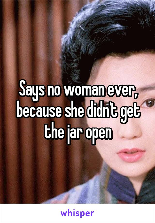 Says no woman ever, because she didn't get the jar open