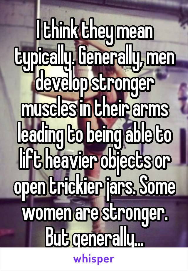 I think they mean typically. Generally, men develop stronger muscles in their arms leading to being able to lift heavier objects or open trickier jars. Some women are stronger. But generally...