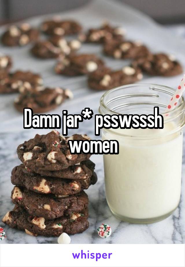 Damn jar* psswsssh women