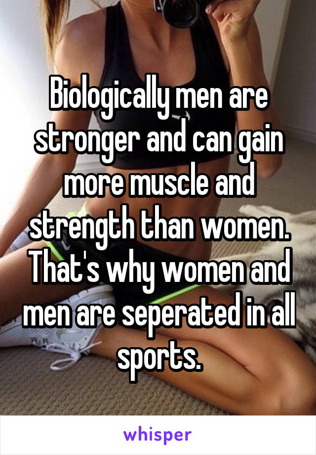 Biologically men are stronger and can gain more muscle and strength than women. That's why women and men are seperated in all sports.