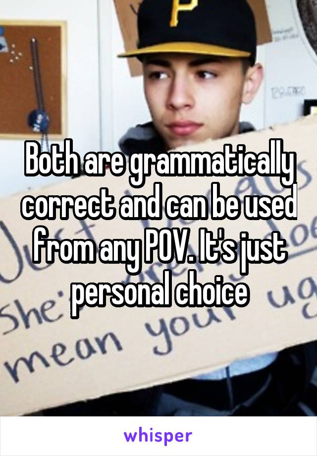 Both are grammatically correct and can be used from any POV. It's just personal choice