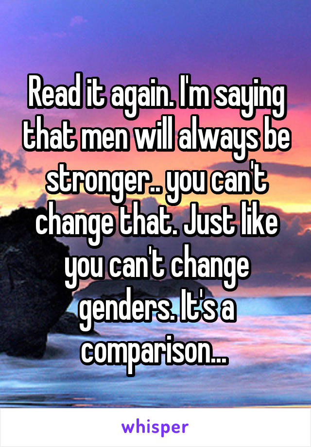 Read it again. I'm saying that men will always be stronger.. you can't change that. Just like you can't change genders. It's a comparison... 