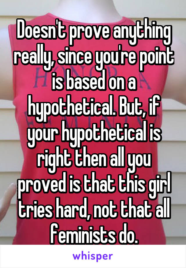 Doesn't prove anything really, since you're point is based on a hypothetical. But, if your hypothetical is right then all you proved is that this girl tries hard, not that all feminists do.