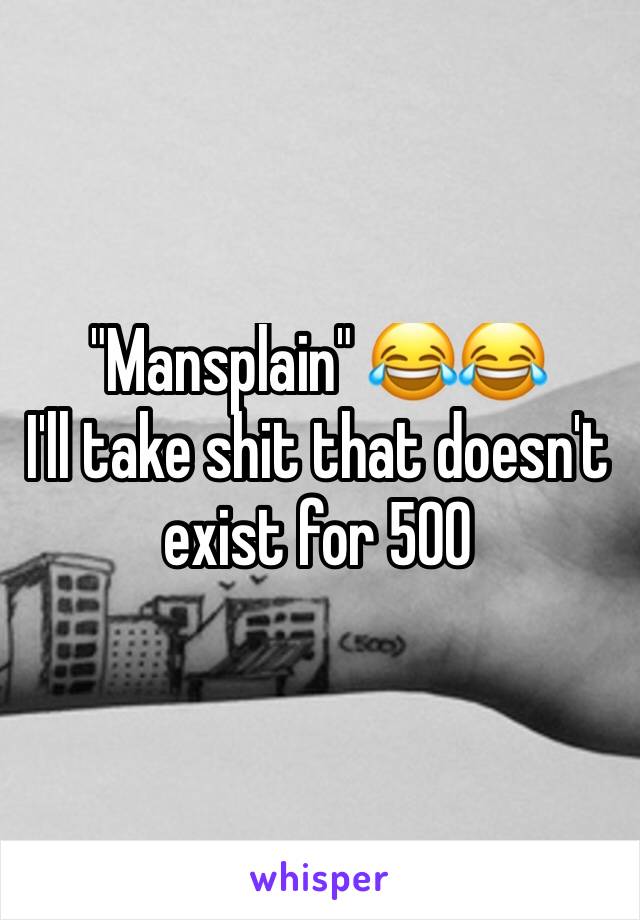 "Mansplain" 😂😂
I'll take shit that doesn't exist for 500