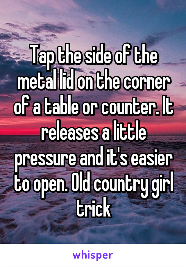 Tap the side of the metal lid on the corner of a table or counter. It releases a little pressure and it's easier to open. Old country girl trick