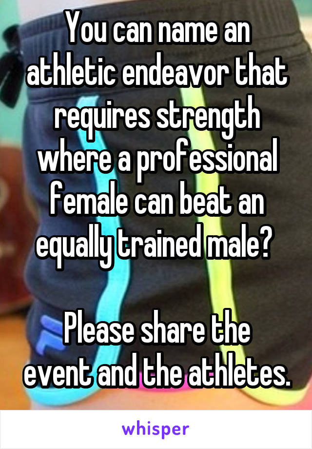 You can name an athletic endeavor that requires strength where a professional female can beat an equally trained male? 

Please share the event and the athletes. 