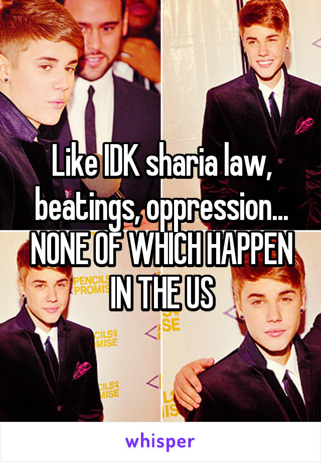 Like IDK sharia law, beatings, oppression... NONE OF WHICH HAPPEN IN THE US