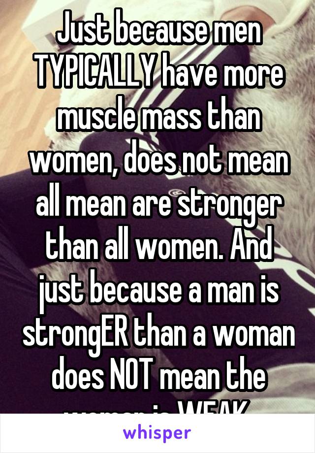 Just because men TYPICALLY have more muscle mass than women, does not mean all mean are stronger than all women. And just because a man is strongER than a woman does NOT mean the woman is WEAK.