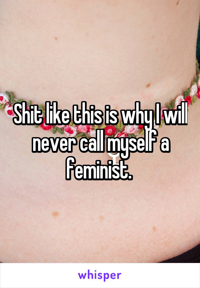 Shit like this is why I will never call myself a feminist. 