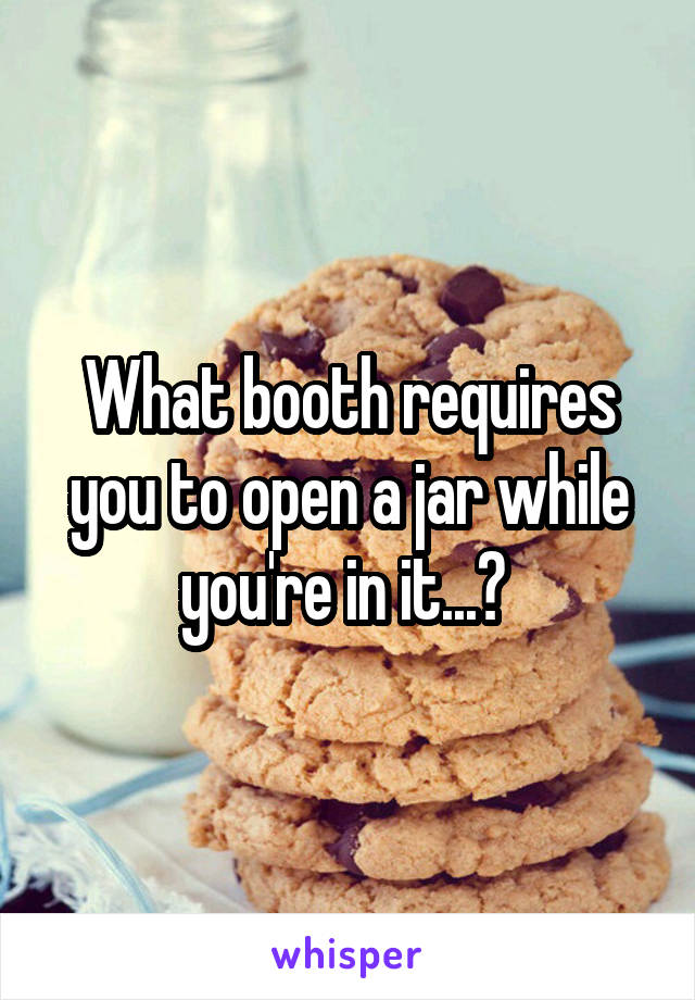 What booth requires you to open a jar while you're in it...? 