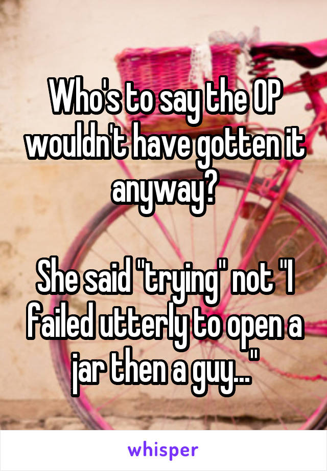 Who's to say the OP wouldn't have gotten it anyway?

She said "trying" not "I failed utterly to open a jar then a guy..."