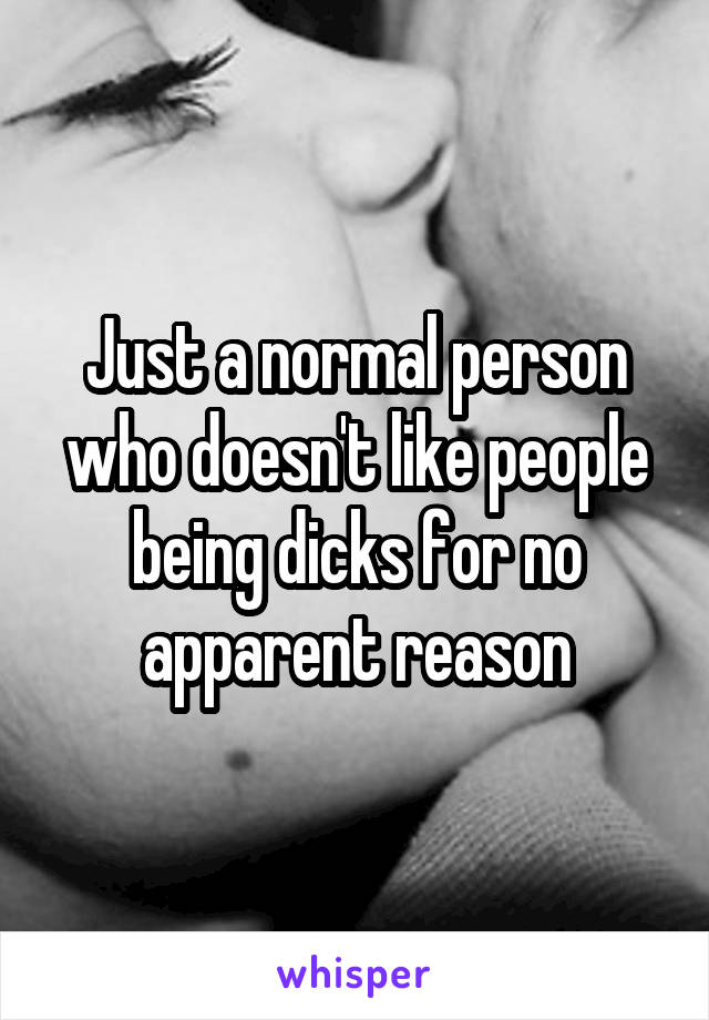 Just a normal person who doesn't like people being dicks for no apparent reason