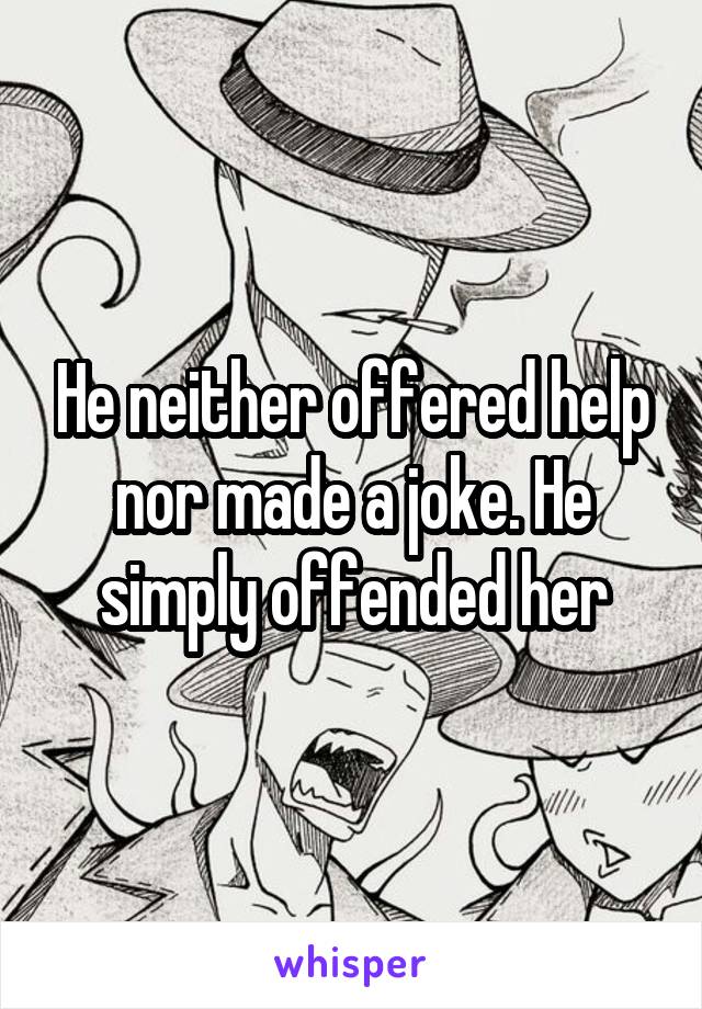 He neither offered help nor made a joke. He simply offended her