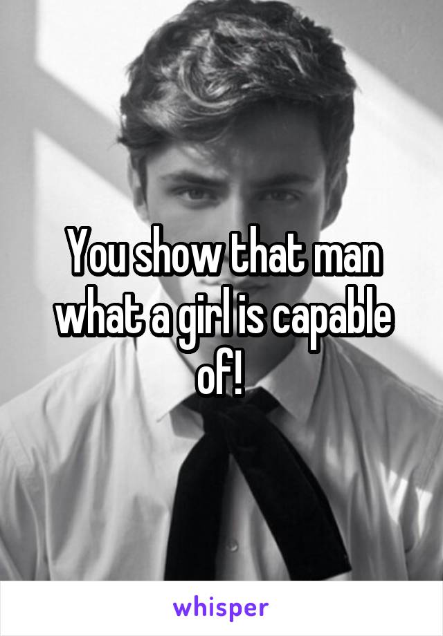 You show that man what a girl is capable of! 