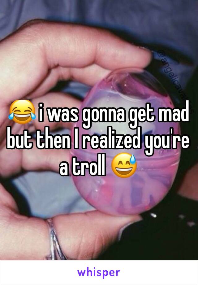 😂 i was gonna get mad but then I realized you're a troll 😅