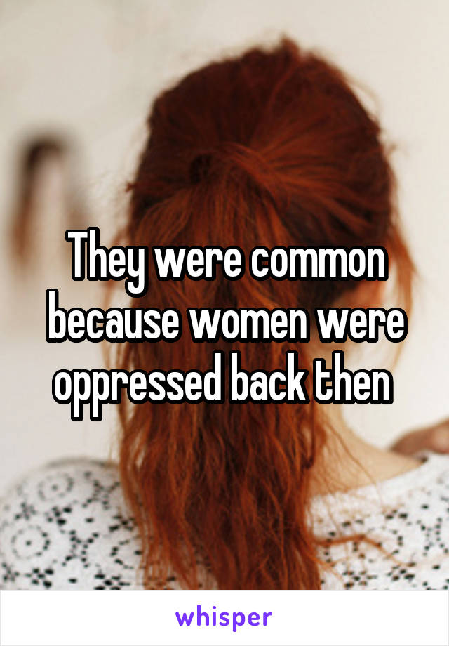 They were common because women were oppressed back then 