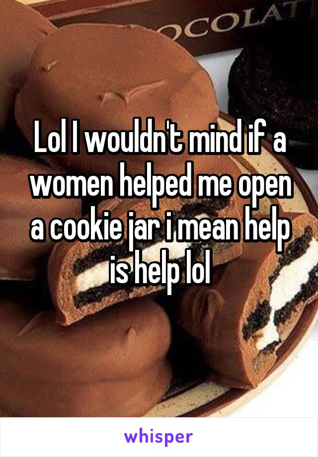 Lol I wouldn't mind if a women helped me open a cookie jar i mean help is help lol
