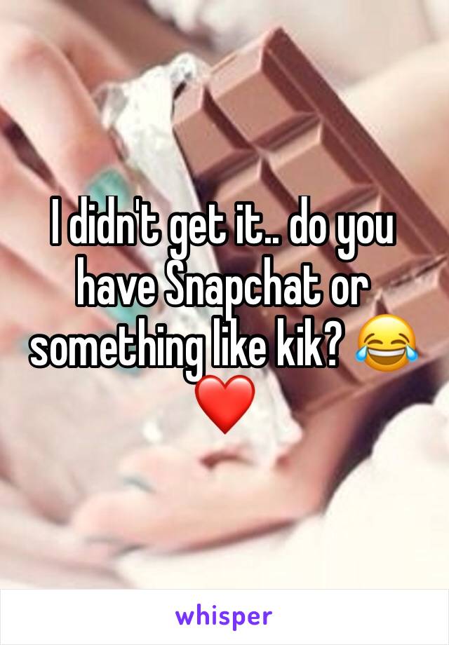 I didn't get it.. do you have Snapchat or something like kik? 😂❤️