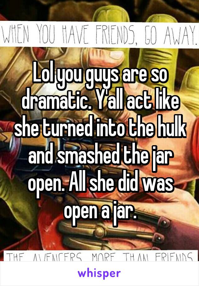 Lol you guys are so dramatic. Y'all act like she turned into the hulk and smashed the jar open. All she did was open a jar.