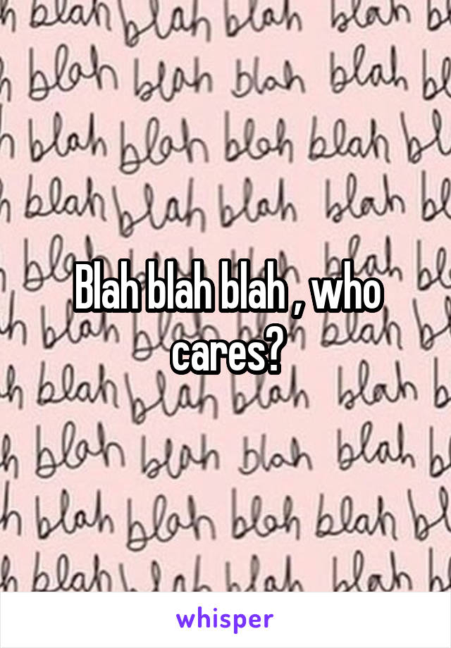 Blah blah blah , who cares?