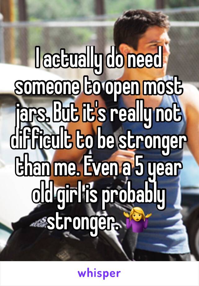 I actually do need someone to open most jars. But it's really not difficult to be stronger than me. Even a 5 year old girl is probably stronger. 🤷‍♀️