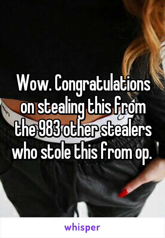 Wow. Congratulations on stealing this from the 983 other stealers who stole this from op. 