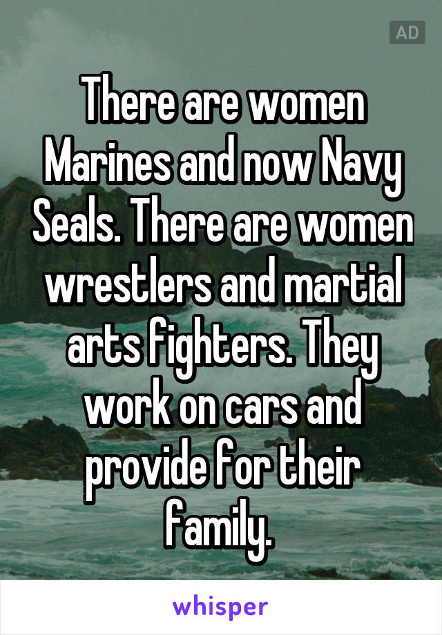 There are women Marines and now Navy Seals. There are women wrestlers and martial arts fighters. They work on cars and provide for their family. 