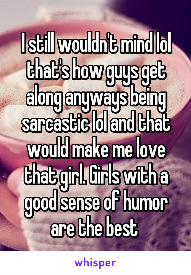 I still wouldn't mind lol that's how guys get along anyways being sarcastic lol and that would make me love that girl. Girls with a good sense of humor are the best 