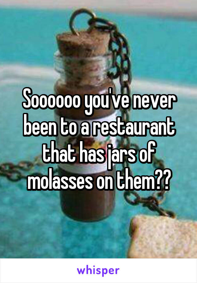 Soooooo you've never been to a restaurant that has jars of molasses on them??