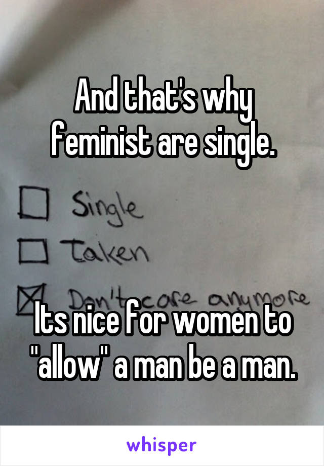 And that's why feminist are single.



Its nice for women to "allow" a man be a man.