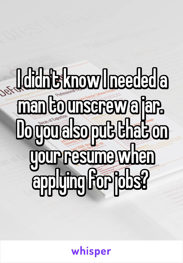 I didn't know I needed a man to unscrew a jar. 
Do you also put that on your resume when applying for jobs? 