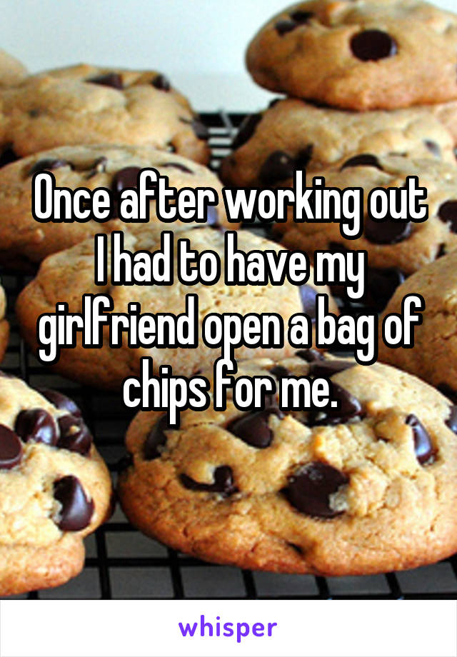 Once after working out I had to have my girlfriend open a bag of chips for me.
