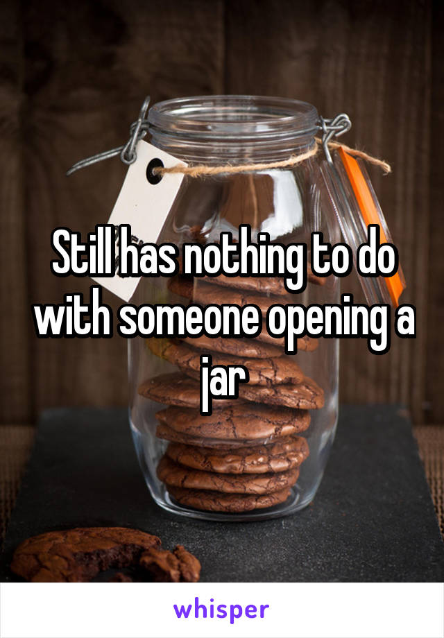 Still has nothing to do with someone opening a jar