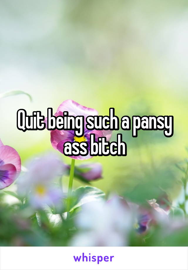 Quit being such a pansy ass bitch