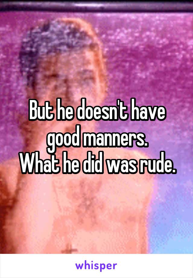 But he doesn't have good manners.
What he did was rude.