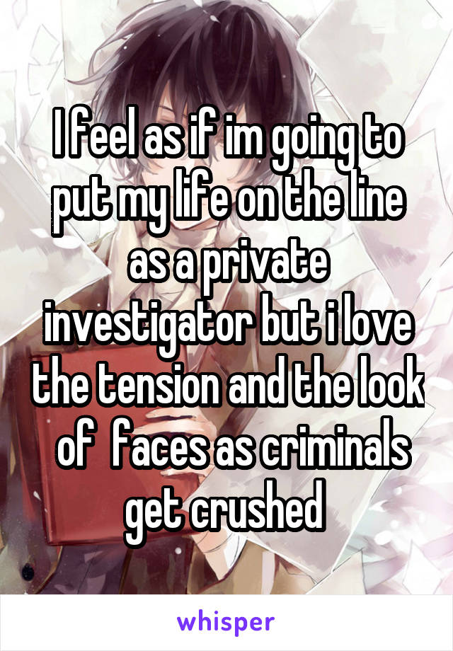 I feel as if im going to put my life on the line as a private investigator but i love the tension and the look  of  faces as criminals get crushed 