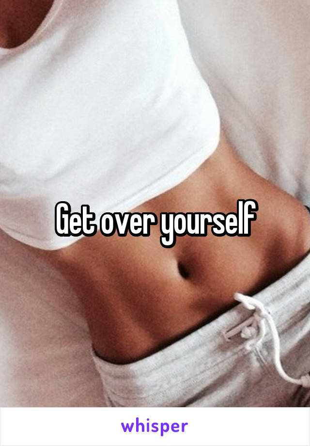 Get over yourself