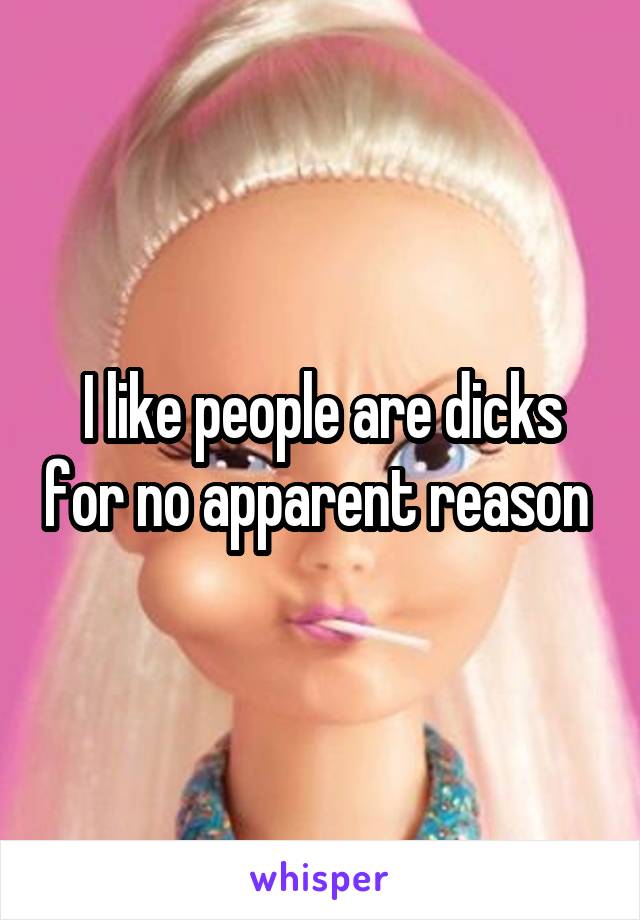 I like people are dicks for no apparent reason 