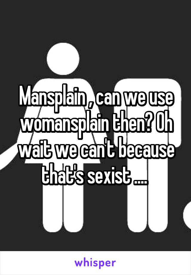 Mansplain , can we use womansplain then? Oh wait we can't because that's sexist .... 